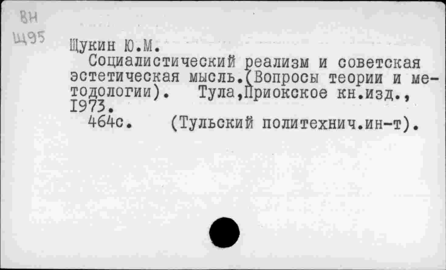 ﻿Ем
Щукин Ю.М.
Социалистический реализм и советская эстетическая мысль.(Вопросы теории и методологии).	Тула,Приокское кн.изд.,
464с. (Тульский политехнич.ин-т).